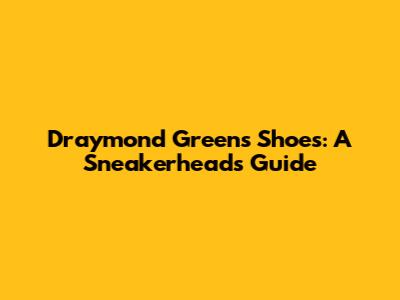 Draymond Green's Shoes: A Sneakerhead's Guide