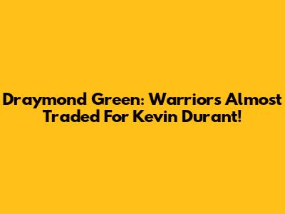 Draymond Green: Warriors Almost Traded For Kevin Durant!