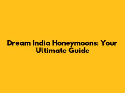 Dream India Honeymoons: Your Ultimate Guide