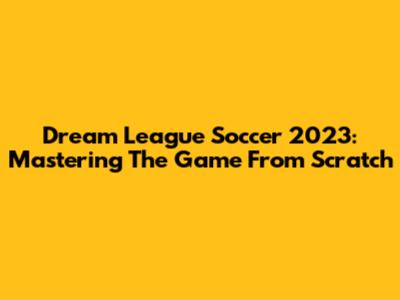 Dream League Soccer 2023: Mastering The Game From Scratch
