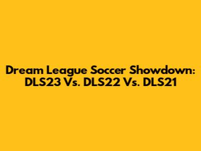 Dream League Soccer Showdown: DLS23 Vs. DLS22 Vs. DLS21