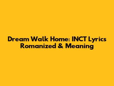 Dream Walk Home: INCT Lyrics Romanized & Meaning