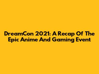 DreamCon 2021: A Recap Of The Epic Anime And Gaming Event