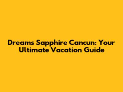 Dreams Sapphire Cancun: Your Ultimate Vacation Guide