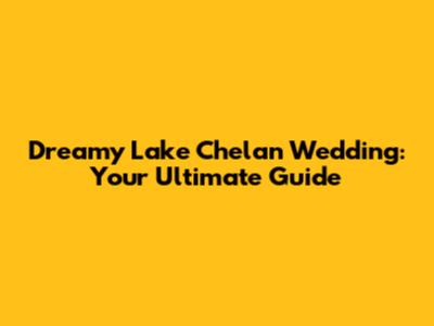 Dreamy Lake Chelan Wedding: Your Ultimate Guide