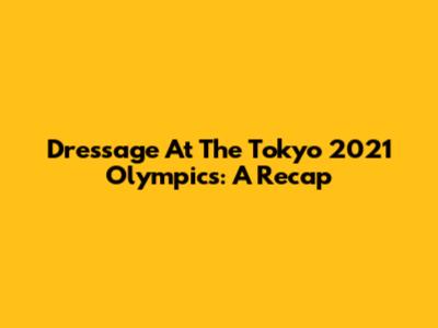 Dressage At The Tokyo 2021 Olympics: A Recap