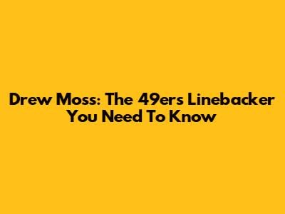 Drew Moss: The 49ers Linebacker You Need To Know