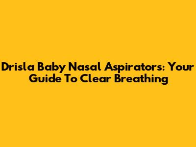 Drisla Baby Nasal Aspirators: Your Guide To Clear Breathing