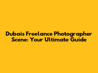 Dubai's Freelance Photographer Scene: Your Ultimate Guide