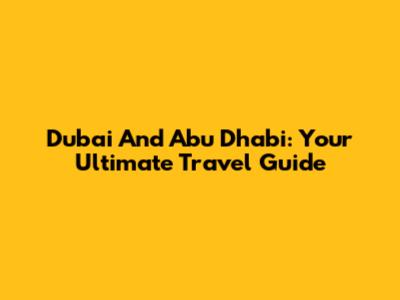 Dubai And Abu Dhabi: Your Ultimate Travel Guide