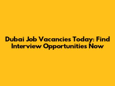 Dubai Job Vacancies Today: Find Interview Opportunities Now