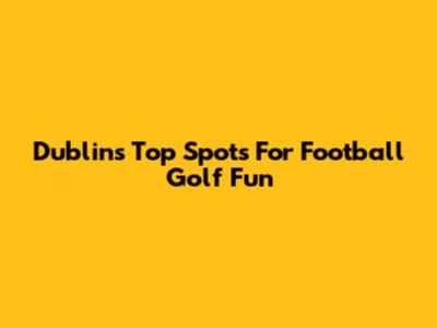 Dublin's Top Spots For Football Golf Fun