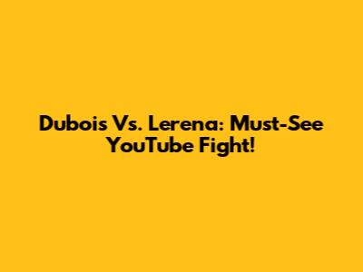 Dubois Vs. Lerena: Must-See YouTube Fight!