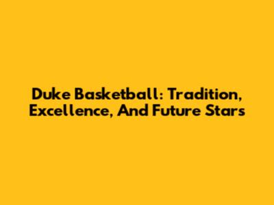 Duke Basketball: Tradition, Excellence, And Future Stars
