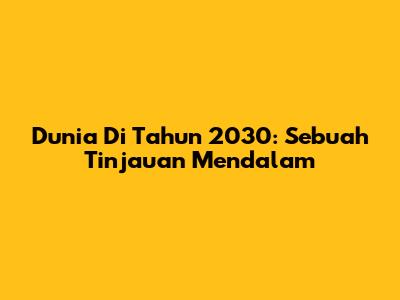 Dunia Di Tahun 2030: Sebuah Tinjauan Mendalam