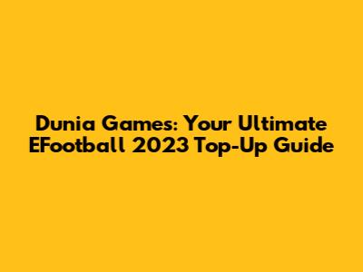 Dunia Games: Your Ultimate EFootball 2023 Top-Up Guide