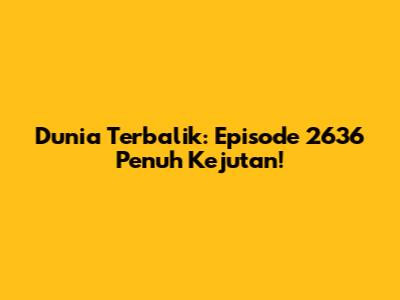 Dunia Terbalik: Episode 2636 Penuh Kejutan!