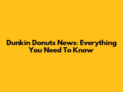 Dunkin' Donuts News: Everything You Need To Know