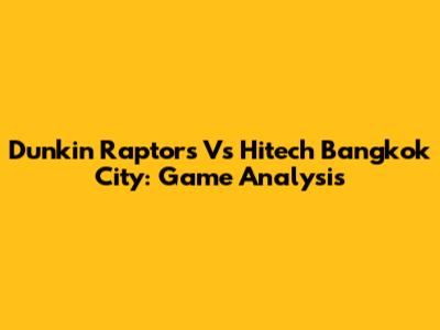 Dunkin Raptors Vs Hitech Bangkok City: Game Analysis