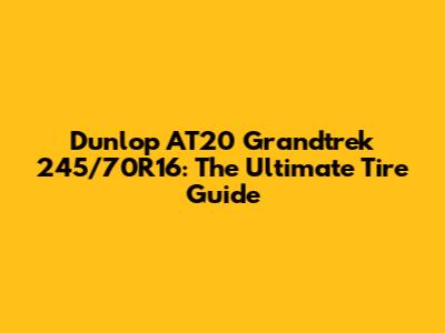 Dunlop AT20 Grandtrek 245/70R16: The Ultimate Tire Guide