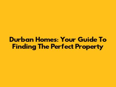 Durban Homes: Your Guide To Finding The Perfect Property