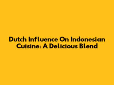Dutch Influence On Indonesian Cuisine: A Delicious Blend
