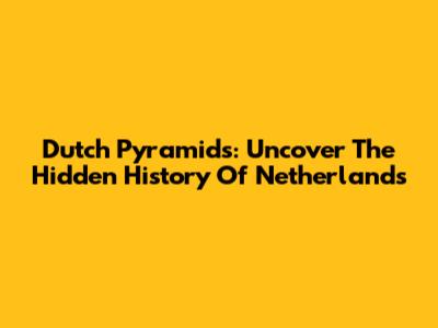 Dutch Pyramids: Uncover The Hidden History Of Netherlands