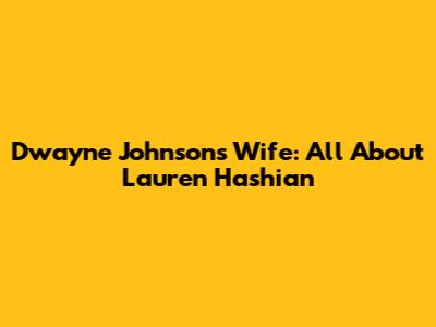 Dwayne Johnson's Wife: All About Lauren Hashian