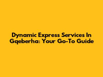 Dynamic Express Services In Gqeberha: Your Go-To Guide
