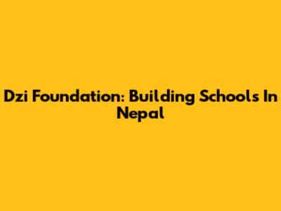 Dzi Foundation: Building Schools In Nepal