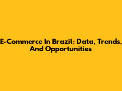 E-Commerce In Brazil: Data, Trends, And Opportunities