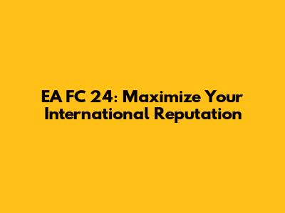 EA FC 24: Maximize Your International Reputation