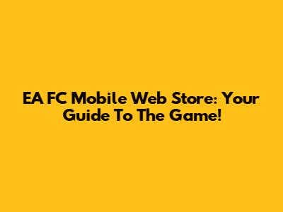 EA FC Mobile Web Store: Your Guide To The Game!