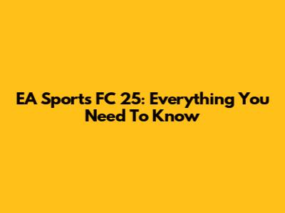 EA Sports FC 25: Everything You Need To Know