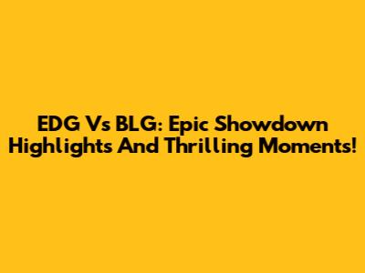 EDG Vs BLG: Epic Showdown Highlights And Thrilling Moments!