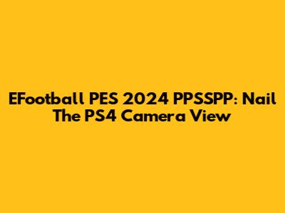 EFootball PES 2024 PPSSPP: Nail The PS4 Camera View