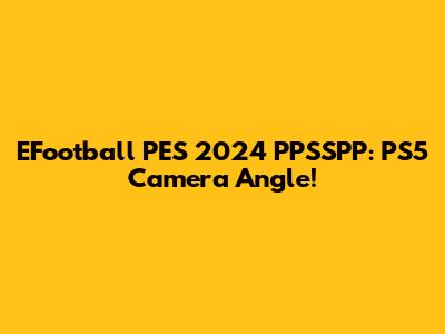 EFootball PES 2024 PPSSPP: PS5 Camera Angle!