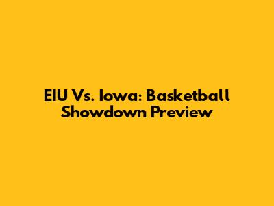 EIU Vs. Iowa: Basketball Showdown Preview