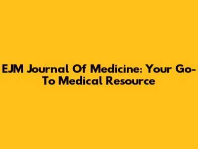 EJM Journal Of Medicine: Your Go-To Medical Resource