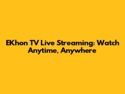 EKhon TV Live Streaming: Watch Anytime, Anywhere
