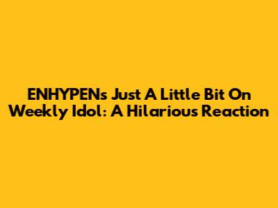 ENHYPEN's 'Just A Little Bit' On Weekly Idol: A Hilarious Reaction