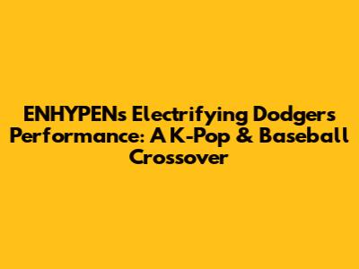 ENHYPEN's Electrifying Dodgers Performance: A K-Pop & Baseball Crossover
