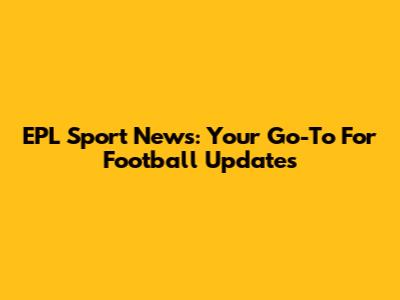 EPL Sport News: Your Go-To For Football Updates