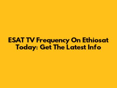 ESAT TV Frequency On Ethiosat Today: Get The Latest Info
