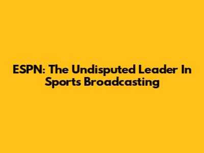 ESPN: The Undisputed Leader In Sports Broadcasting