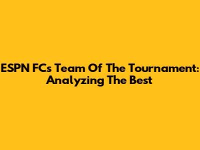 ESPN FC's Team Of The Tournament: Analyzing The Best