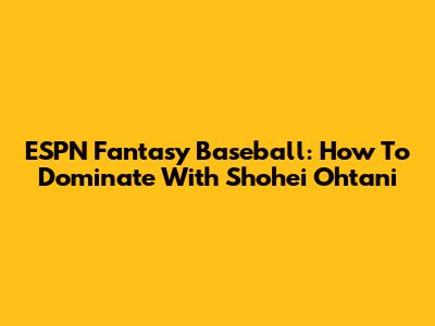 ESPN Fantasy Baseball: How To Dominate With Shohei Ohtani