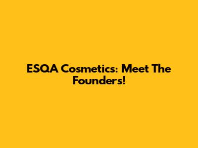 ESQA Cosmetics: Meet The Founders!