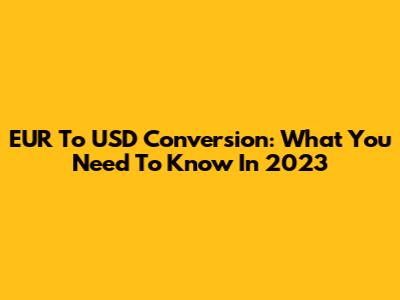 EUR To USD Conversion: What You Need To Know In 2023