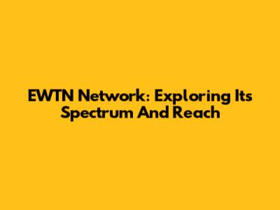 EWTN Network: Exploring Its Spectrum And Reach